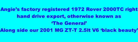 Angie’s factory registered 1972 Rover 2000TC right hand drive export, otherwise known as  ‘The General’ Along side our 2001 MG ZT-T 2.5lt V6 ‘black beauty’